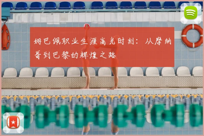 姆巴佩职业生涯高光时刻：从摩纳哥到巴黎的辉煌之路