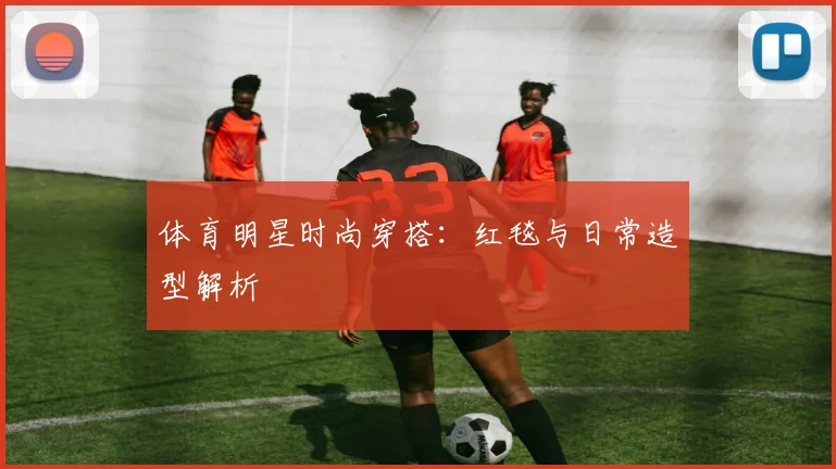 体育明星时尚穿搭:红毯与日常造型解析