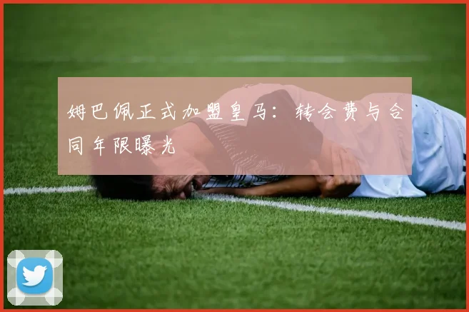 姆巴佩正式加盟皇马：转会费与合同年限曝光