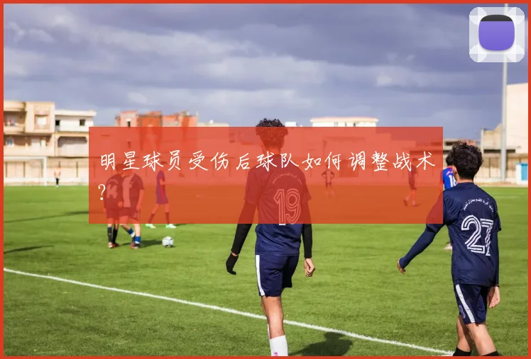 明星球员受伤后球队如何调整战术？