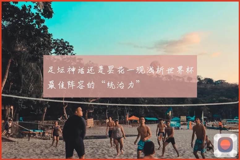 足坛神话还是昙花一现浅析世界杯最佳阵容的“统治力”