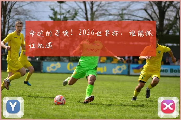 命运的召唤！2026世界杯，谁能抓住机遇