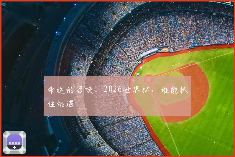 命运的召唤！2026世界杯，谁能抓住机遇