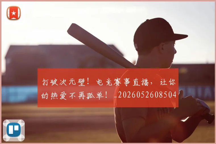 打破次元壁！电竞赛事直播，让你的热爱不再孤单！_20260526085044