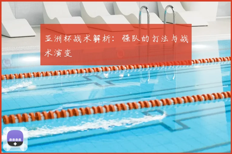亚洲杯战术解析：强队的打法与战术演变