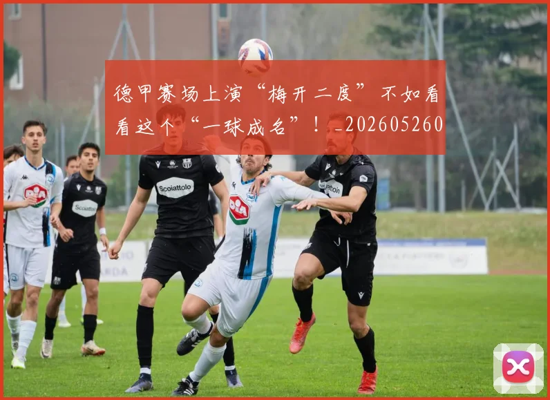德甲赛场上演“梅开二度”不如看看这个“一球成名”！_20260526084958