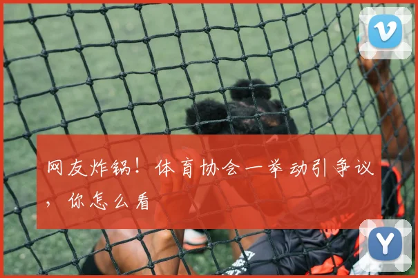 网友炸锅！体育协会一举动引争议，你怎么看