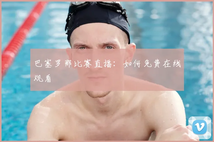 巴塞罗那比赛直播：如何免费在线观看