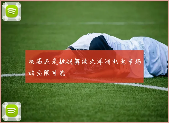 机遇还是挑战解读大洋洲电竞市场的无限可能