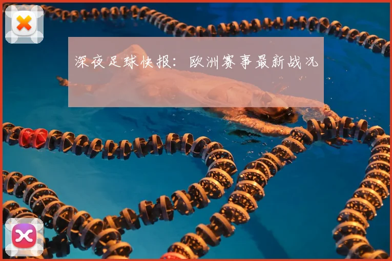 深夜足球快报：欧洲赛事最新战况