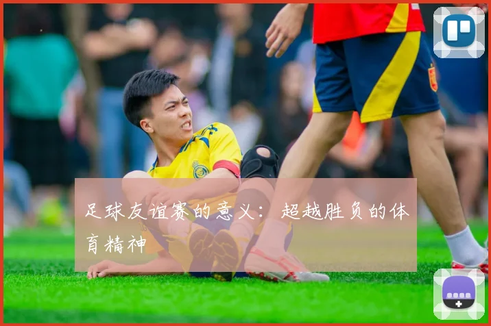 足球友谊赛的意义：超越胜负的体育精神