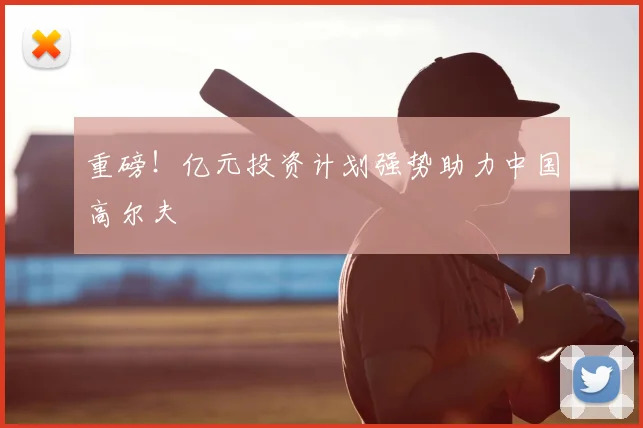 重磅！亿元投资计划强势助力中国高尔夫