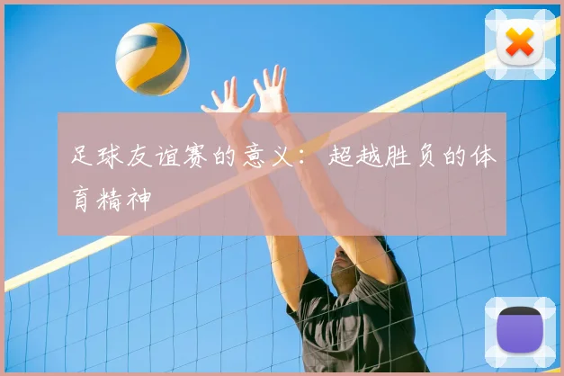 足球友谊赛的意义：超越胜负的体育精神