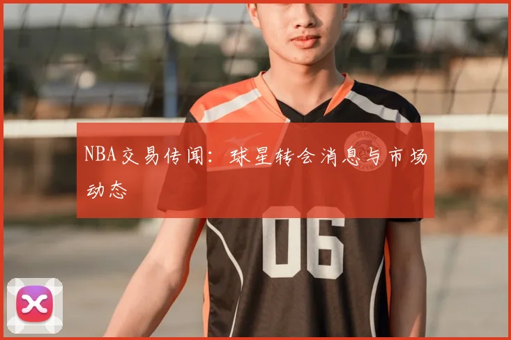 NBA交易传闻：球星转会消息与市场动态