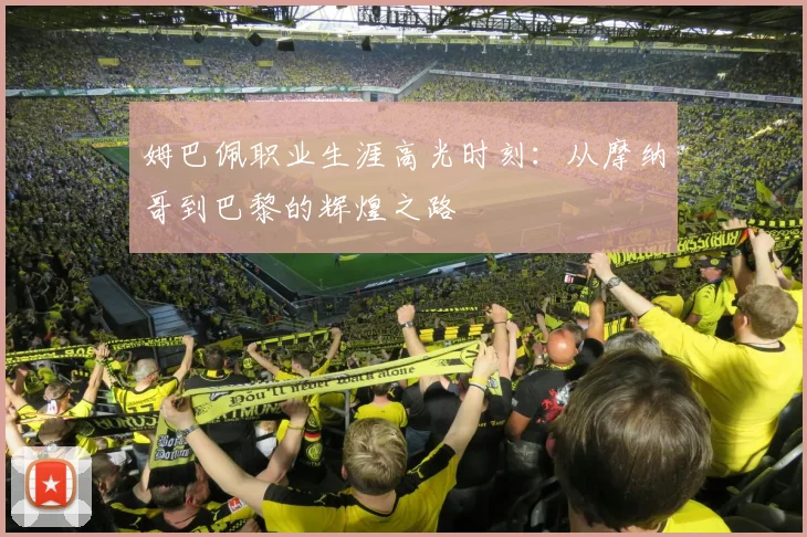 姆巴佩职业生涯高光时刻：从摩纳哥到巴黎的辉煌之路
