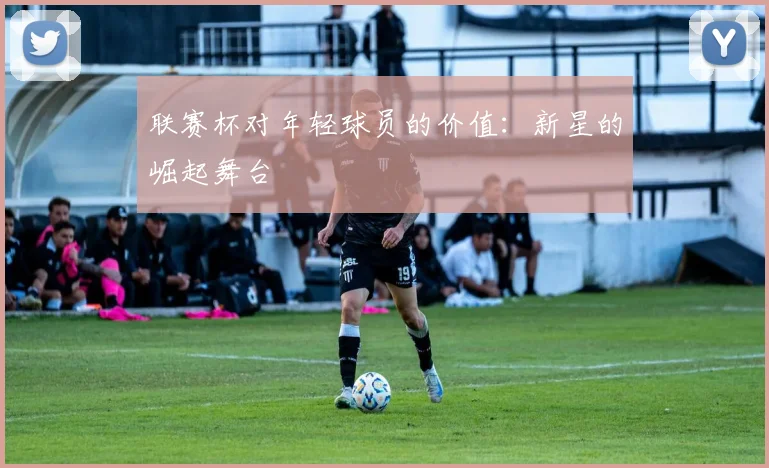 联赛杯对年轻球员的价值：新星的崛起舞台