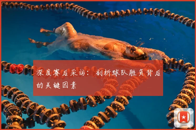 深度赛后采访：剖析球队胜负背后的关键因素