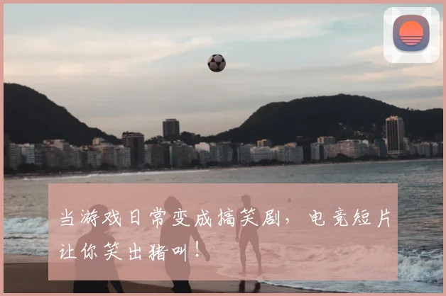 当游戏日常变成搞笑剧，电竞短片让你笑出猪叫！