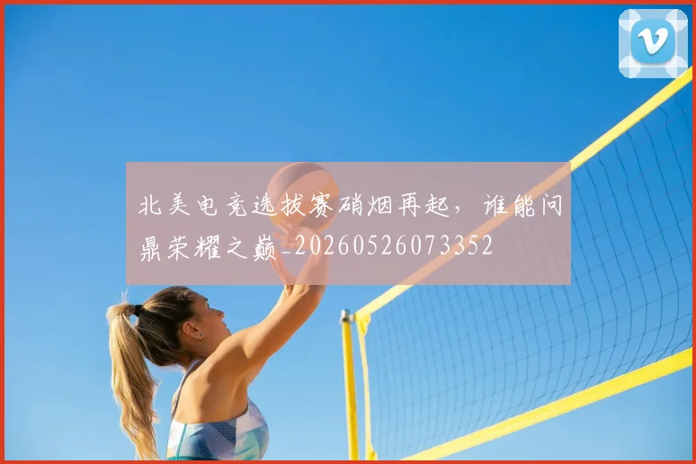 北美电竞选拔赛硝烟再起，谁能问鼎荣耀之巅_20260526073352
