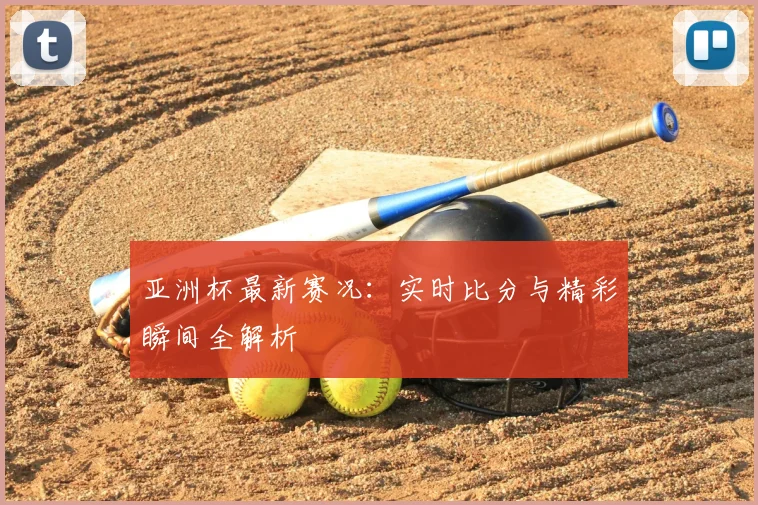 亚洲杯最新赛况：实时比分与精彩瞬间全解析
