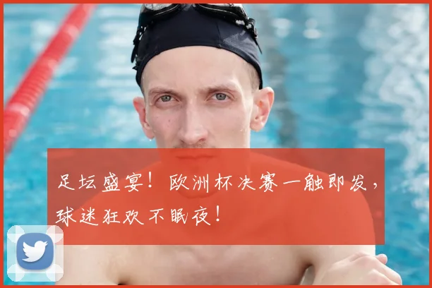 足坛盛宴!欧洲杯决赛一触即发,球迷狂欢不眠夜!