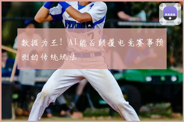 数据为王！AI能否颠覆电竞赛事预测的传统玩法