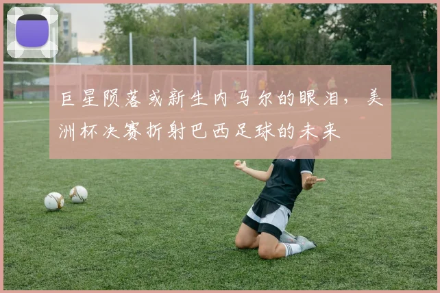 巨星陨落或新生内马尔的眼泪，美洲杯决赛折射巴西足球的未来