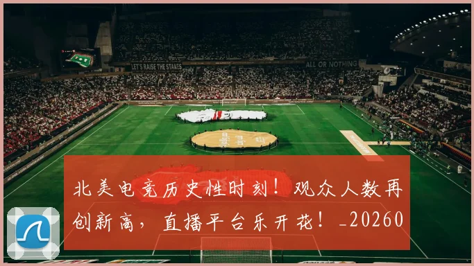 北美电竞历史性时刻！观众人数再创新高，直播平台乐开花！_20260526073344