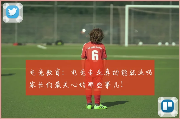 电竞教育：电竞专业真的能就业吗家长们最关心的那些事儿！