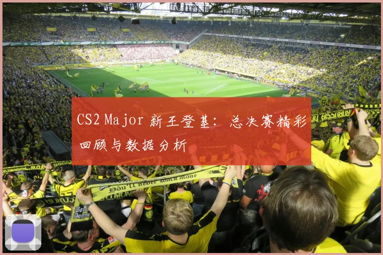 CS2 Major 新王登基:总决赛精彩回顾与数据分析