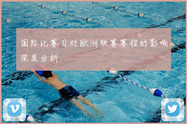 国际比赛日对欧洲联赛赛程的影响深度分析