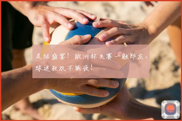 足坛盛宴！欧洲杯决赛一触即发，球迷狂欢不眠夜！