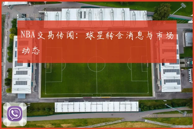 NBA交易传闻：球星转会消息与市场动态