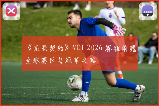 《无畏契约》VCT 2026 赛程前瞻：全球赛区与冠军之路